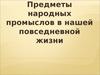 Предметы народных промыслов в нашей повседневной жизни