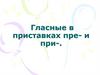 Гласные в приставках пре- и при-