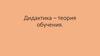 Дидактика – теория обучения. Лекция 4