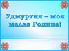 Удмуртия - моя малая Родина!