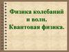 Физика колебаний и волн. Квантовая физика