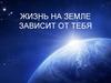 Жизнь на земле зависит от тебя