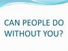 Can people do without you?