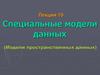 Специальные модели данных (Модели пространственных данных). ГИС. Лекция 10