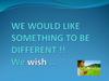 We would like something to be different !! we wish …