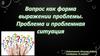 Вопрос, как форма выражения проблемы. Проблема и проблемная ситуация