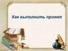 Как выполнить проект. Проектное и исследовательское обучение