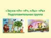 Звуки «Л»- «Р», «Ль»- «Рь». Подготовительная группа