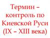 Термин – контроль по Киевской Руси (IX – XIII века)