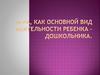 Игра, как основной вид деятельности ребенка – дошкольника