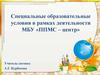 Специальные образовательные условия в рамках деятельности МБУ «ППМС – центр»