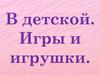 «В детской». Игры и игрушки