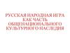 Русская народная игра как часть общенационального  культурного наследия