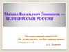 Михаил Васильевич Ломоносов - великий сын России