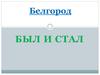 Белгород был и стал