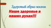 Здоровый образ жизни. Наше здоровье в наших руках