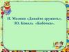 И. Мазнин «Давайте дружить». Ю. Коваль «Бабочка». 1 часть