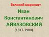 Великий маринист Иван Константинович Айвазовский (1817-1900)