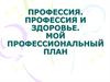 Профессия. Профессия и здоровье. Мой профессиональный план