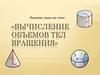 Решение задач по теме: «Вычисление объемов тел вращения»
