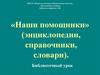 Наши помощники (энциклопедии, справочники, словари)