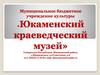 Муниципальное бюджетное учреждение культуры. Юкаменский краеведческий музей