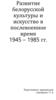 Развитие белорусской культуры и искусство в послевоенное время (1945 – 1985 гг.)