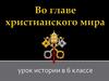 Во главе христианского мира.  6 класс