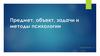 Предмет, объект, задачи и методы психологии