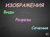 Изображения. Виды. Разрезы. Сечения