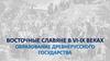 Восточные славяне в VI-IX веках. Образование Древнерусского Государства
