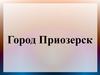 Город Приозерск