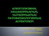 Алкоголизмнің, нашақорлықтың, уытқорлықтың. Патологиялық аспектілері