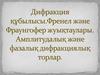 Дифракция құбылысы. Френел және Фраунгофер жуықтаулары. Амплитудалық және фазалық дифракциялық торлар
