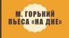 М. Горький пьеса «На дне»