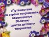 Творческий проект: « Путешествие по стране творчества, посвященное 50 – летию центра детского творчества»