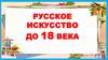 Русское искусство до 18 века