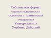 Событие как формат оценки успешности освоения и применения учащимися Универсальных Учебных Действий