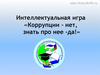 Интеллектуальная игра «Коррупции - нет, знать про нее -да!»