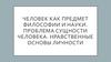 Человек как предмет философии и науки. Проблема сущности человека. Нравственные основы личности