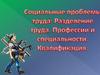 Социальные проблемы труда. Разделение труда. Профессии и специальности