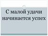 С малой удачи начинается успех