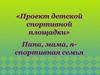 «Проект детской спортивной площадки». Папа, мама, я - спортивная семья