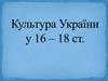Культура України у ХVI – XVIII століттях