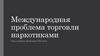 Международная проблема торговли наркотиками как главная проблема ХХI века