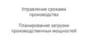 Управление сроками производства. Планирование загрузки производственных мощностей