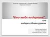 Что тебе подарить?.. или подарки своими руками