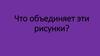 Найди общее. Что объединяет эти рисунки