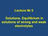 Solutions. Equilibrium in solutions of strong and weak electrolytes Solutions. Equilibrium in solutions of strong and weak electrolytes