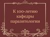 К 100-летию кафедры паразитологии